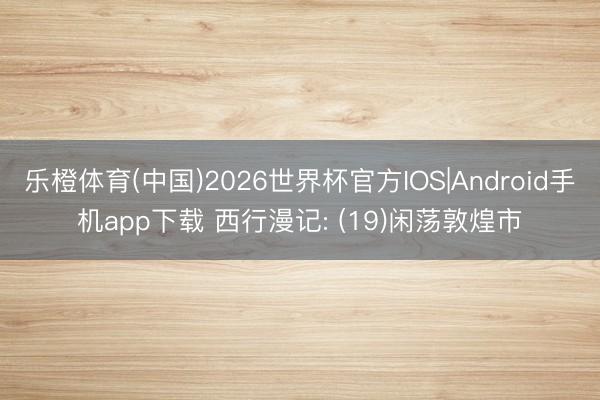 乐橙体育(中国)2026世界杯官方IOS|Android手机app下载 西行漫记: 