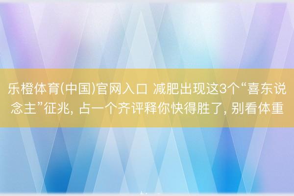 乐橙体育(中国)官网入口 减肥出现这3个“喜东说念主”征兆， 占一个齐评释你快得胜了， 别看体重