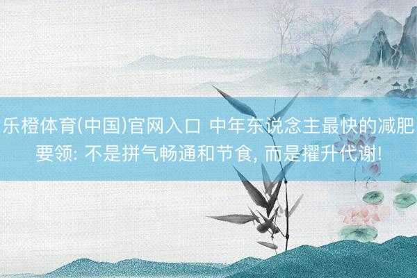 乐橙体育(中国)官网入口 中年东说念主最快的减肥要领: 不是拼气畅通和节食， 而是擢升代谢!