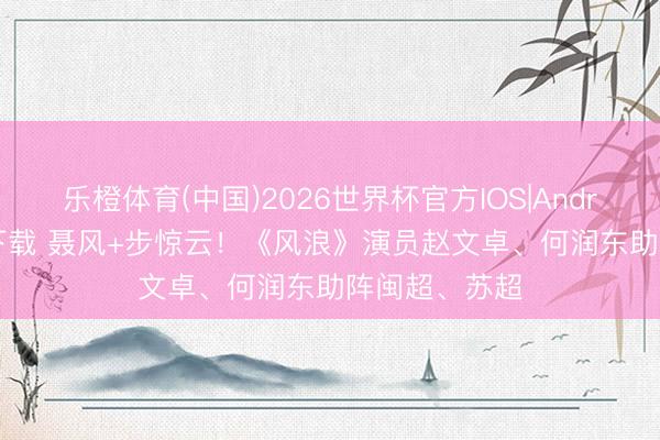 乐橙体育(中国)2026世界杯官方IOS|Android手机app下载 聂风+步惊云！《风浪》演员赵文卓、何润东助阵闽超、苏超