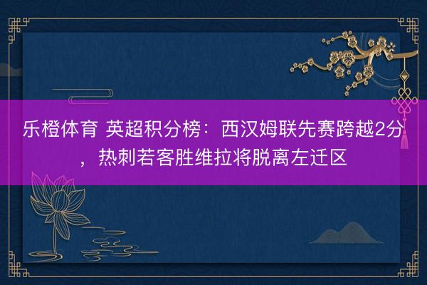 乐橙体育 英超积分榜：西汉姆联先赛跨越2分，<a href=