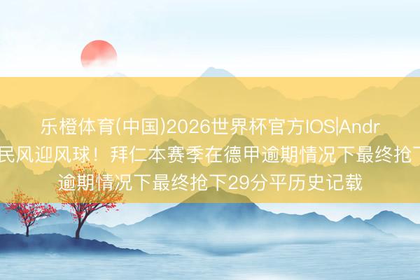 乐橙体育(中国)2026世界杯官方IOS|Android手机app下载 民风迎风球！拜仁本赛季在德甲逾期情况下最终抢下29分平历史记载