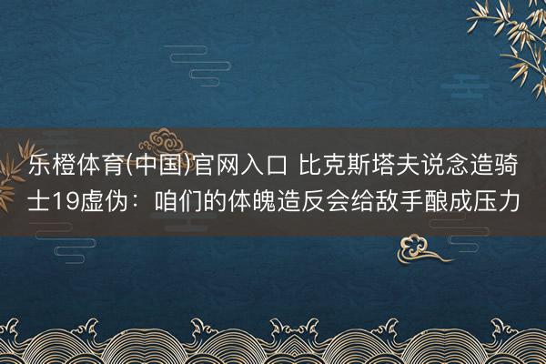 乐橙体育(中国)官网入口 比克斯塔夫说念造骑士19虚伪：咱们的体魄造反会给敌手酿成压力