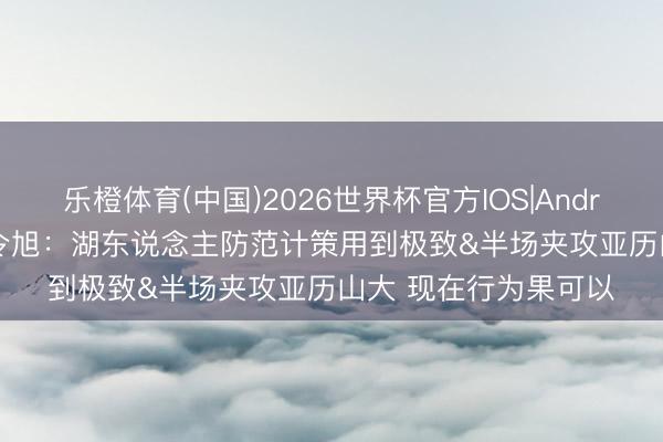 乐橙体育(中国)2026世界杯官方IOS|Android手机app下载 曾令旭：湖东说念主防范计策用到极致&半场夹攻亚历山大 现在行为果可以