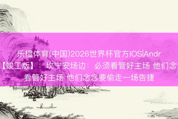 乐橙体育(中国)2026世界杯官方IOS|Android手机app下载 【竣工版】：坎宁安场边：必须看管好主场 他们念念要偷走一场告捷
