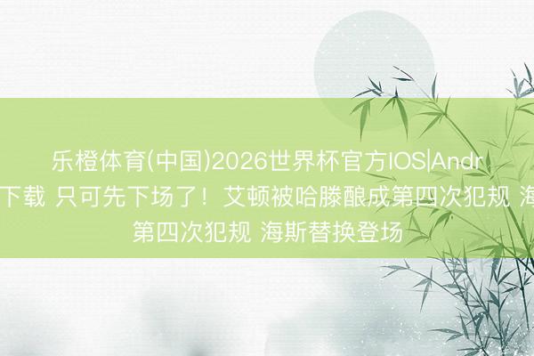 乐橙体育(中国)2026世界杯官方IOS|Android手机app下载 只可先下场了！艾顿被哈滕酿成第四次犯规 海斯替换登场