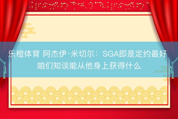 乐橙体育 阿杰伊·米切尔：SGA即是定约最好 咱们知谈能从他身上获得什么
