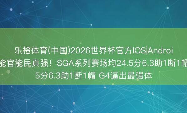乐橙体育(中国)2026世界杯官方IOS|Android手机app下载 能官能民真强！SGA系列赛场均24.5分6.3助1断1帽 G4逼出最强体