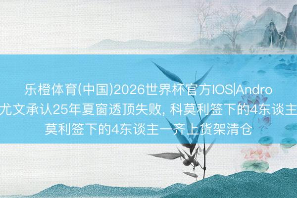 乐橙体育(中国)2026世界杯官方IOS|Android手机app下载 尤文承认25年夏窗透顶失败， 科莫利签下的4东谈主一齐上货架清仓