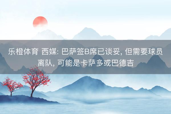 乐橙体育 西媒: 巴萨签B席已谈妥， 但需要球员离队， 可能是卡萨多或巴德吉