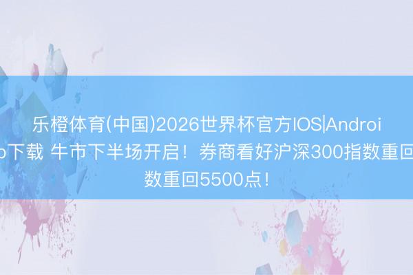 乐橙体育(中国)2026世界杯官方IOS|Android手机app下载 牛市下半场开启！券商看好沪深300指数重回5500点！