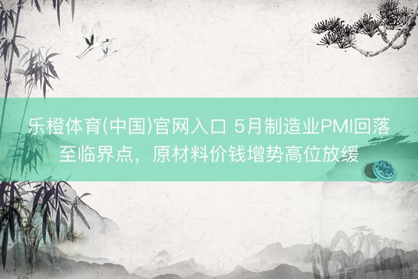 乐橙体育(中国)官网入口 5月制造业PMI回落至临界点，原材料价钱增势高位放缓