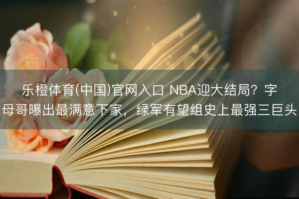 乐橙体育(中国)官网入口 NBA迎大结局？字母哥曝出最满意下家，绿军有望组史上最强三巨头