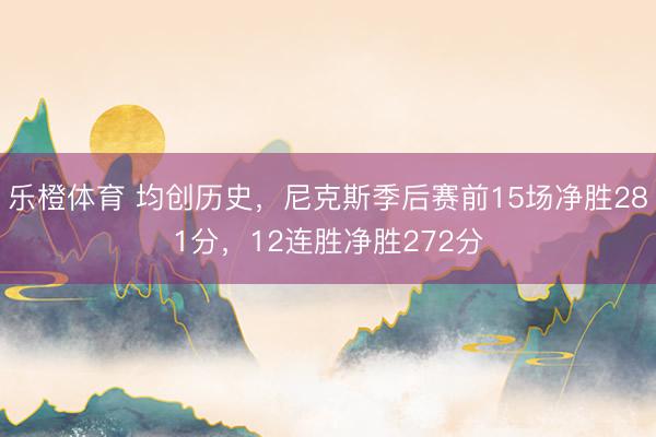 乐橙体育 均创历史，尼克斯季后赛前15场净胜281分，12连胜净胜272分