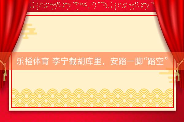 乐橙体育 李宁截胡库里，安踏一脚“踏空”