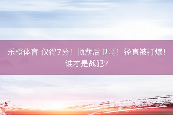 乐橙体育 仅得7分！顶薪后卫啊！径直被打爆！谁才是战犯？