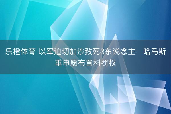 乐橙体育 以军迫切加沙致死3东说念主　哈马斯重申愿布置科罚权