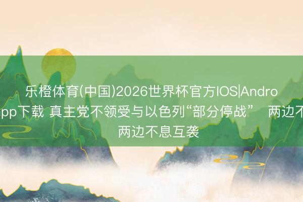 乐橙体育(中国)2026世界杯官方IOS|Android手机app下载 真主党不领受与以色列“部分停战”　两边不息互袭