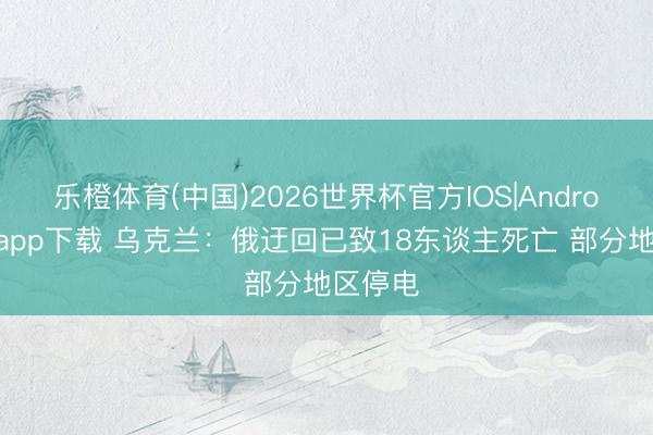 乐橙体育(中国)2026世界杯官方IOS|Android手机app下载 乌克兰：俄迂回已致18东谈主死亡 部分地区停电