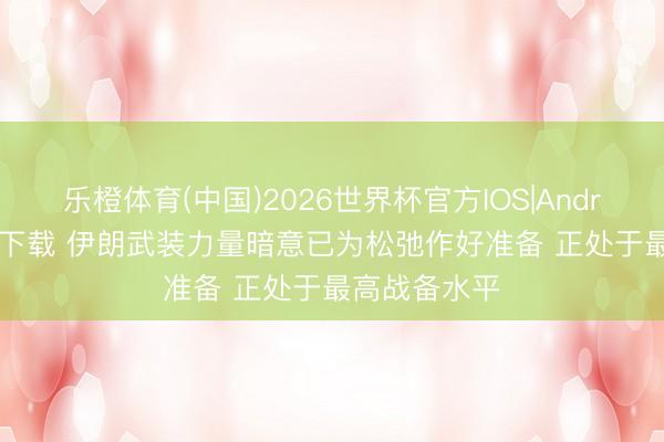 乐橙体育(中国)2026世界杯官方IOS|Android手机app下载 伊朗武装力量暗意已为松弛作好准备 正处于最高战备水平