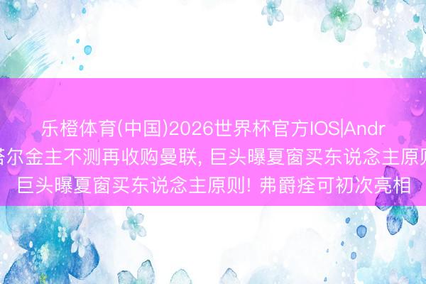 乐橙体育(中国)2026世界杯官方IOS|Android手机app下载 卡塔尔金主不测再收购曼联， 巨头曝夏窗买东说念主原则! 弗爵痊可初次亮相