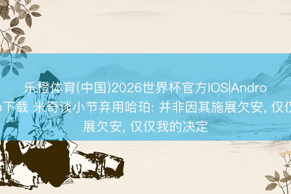 乐橙体育(中国)2026世界杯官方IOS|Android手机app下载 米奇谈小节弃用哈珀: 并非因其施展欠安， 仅仅我的决定