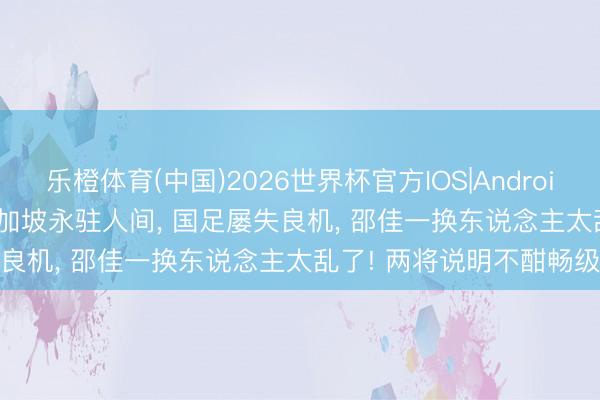乐橙体育(中国)2026世界杯官方IOS|Android手机app下载 2-1! 新加坡永驻人间， 国足屡失良机， 邵佳一换东说念主太乱了! 两将说明不酣畅级