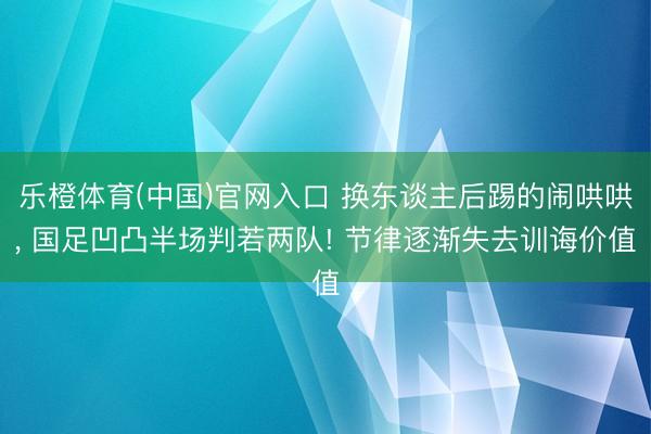 乐橙体育(中国)官网入口 换东谈主后踢的闹哄哄， 国足凹凸半场判若两队! 节律逐渐失去训诲价值