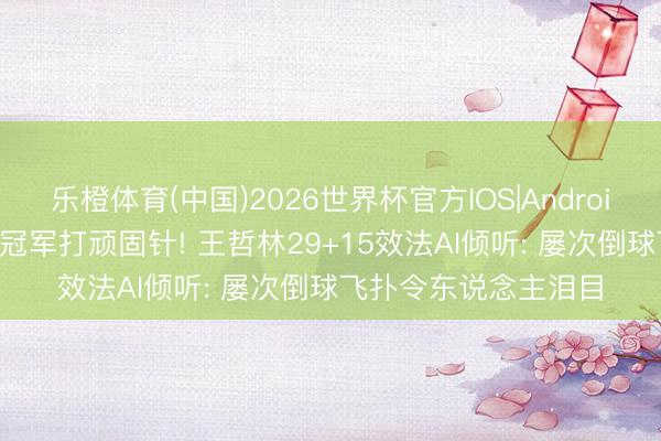 乐橙体育(中国)2026世界杯官方IOS|Android手机