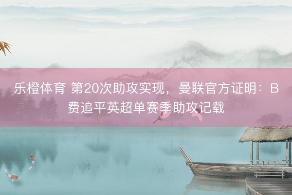 乐橙体育 第20次助攻实现，曼联官方证明：B费追平英超单赛季助攻记载
