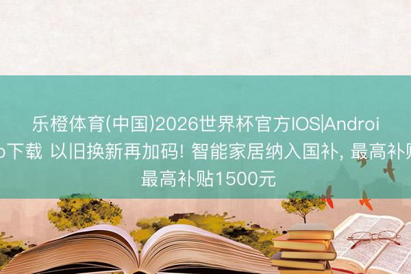 乐橙体育(中国)2026世界杯官方IOS|Android手机app下载 以旧换新再加码! 智能家居纳入国补， 最高补贴1500元
