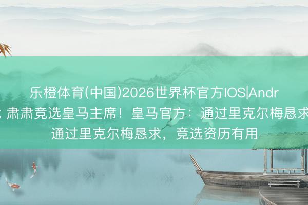 乐橙体育(中国)2026世界杯官方IOS|Android手机app下载 肃肃竞选皇马主席！皇马官方：通过里克尔梅恳求，竞选资历有用