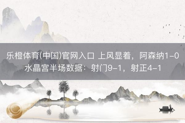 乐橙体育(中国)官网入口 上风显着，阿森纳1-0水晶宫半场数据：射门9-1，<a href=