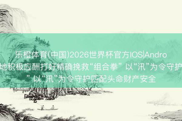 乐橙体育(中国)2026世界杯官方IOS|Android手机app下载 多地积极应酬打好精确挽救“组合拳” 以“汛”为令守护匹配头命财产安全