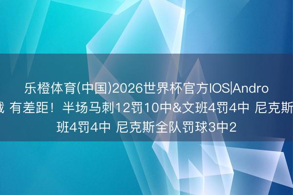 乐橙体育(中国)2026世界杯官方IOS|Android手机app下载 有差距！半场马刺12罚10中&文班4罚4中 尼克斯全队罚球3中2