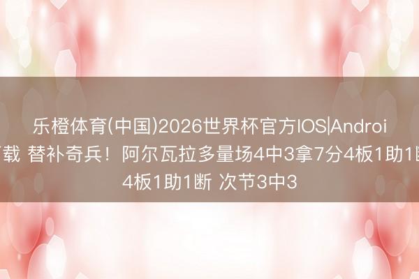 乐橙体育(中国)2026世界杯官方IOS|Android手机app下载 替补奇兵！阿尔瓦拉多量场4中3拿7分4板1助1断 次节3中3