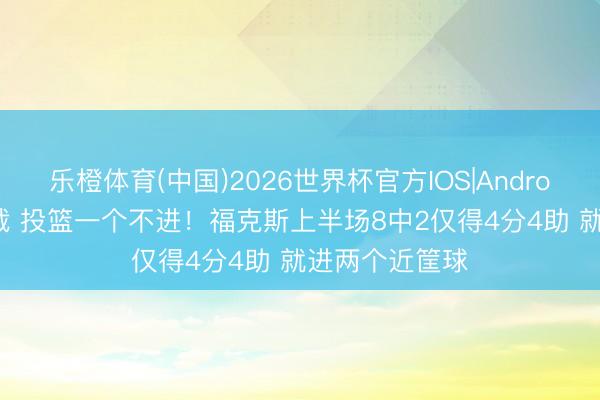 乐橙体育(中国)2026世界杯官方IOS|Android手机app下载 投篮一个不进!福克斯上半场8中2仅得4分4助 就进两个近筐球
