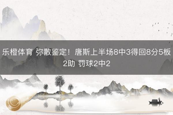 乐橙体育 弥散鉴定！唐斯上半场8中3得回8分5板2助 罚球2中2