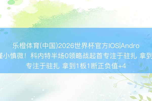 乐橙体育(中国)2026世界杯官方IOS|Android手机app下载 谨小慎微！科内特半场0领略战起首专注于驻扎 拿到1板1断正负值+4