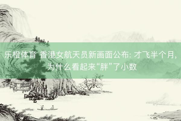 乐橙体育 香港女航天员新画面公布: 才飞半个月， 为什么看起来“胖”了小数