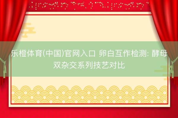 乐橙体育(中国)官网入口 卵白互作检测: 酵母双杂交系列技艺对比