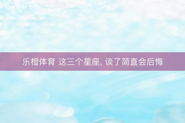 乐橙体育 这三个星座，<a href=