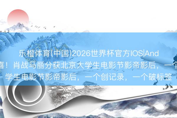 乐橙体育(中国)2026世界杯官方IOS|Android手机app下载 恭喜!肖战马丽分获北京大学生电影节影帝影后,一个创记录,一个破标签