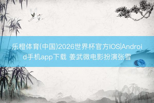 乐橙体育(中国)2026世界杯官方IOS|Android手机app下载 姜武微电影扮演张雪