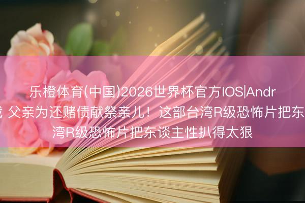 乐橙体育(中国)2026世界杯官方IOS|Android手机app下载 父亲为还赌债献祭亲儿！这部台湾R级恐怖片把东谈主性扒得太狠