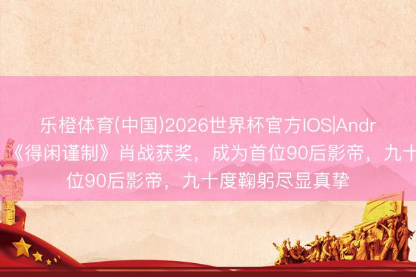 乐橙体育(中国)2026世界杯官方IOS|Android手机app下载 《得闲谨制》肖战获奖,成为首位90后影帝,九十度鞠躬尽显真挚