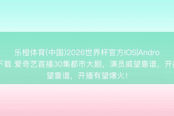 乐橙体育(中国)2026世界杯官方IOS|Android手机app下载 爱奇艺首播30集都市大剧,演员威望靠谱,开播有望爆火!