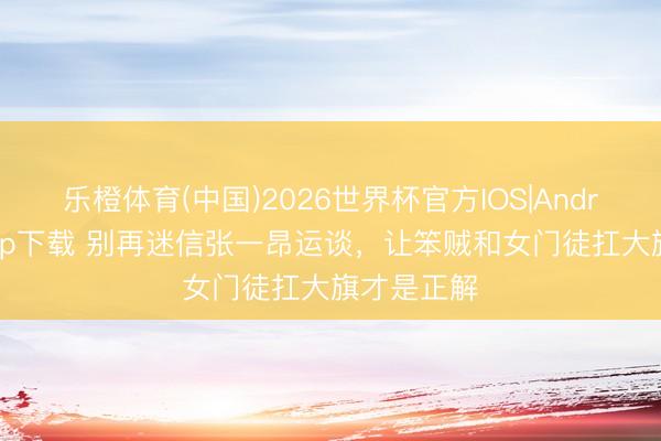 乐橙体育(中国)2026世界杯官方IOS|Android手机app下载 别再迷信张一昂运谈,让笨贼和女门徒扛大旗才是正解