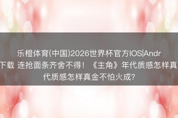 乐橙体育(中国)2026世界杯官方IOS|Android手机app下载 连抢面条齐舍不得！《主角》年代质感怎样真金不怕火成？