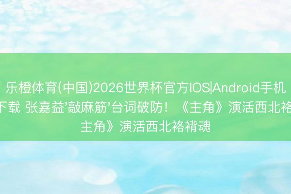 乐橙体育(中国)2026世界杯官方IOS|Android手机app下载 张嘉益'敲麻筋'台词破防!《主角》演活西北袼褙魂